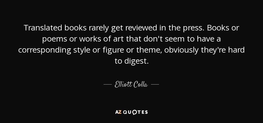 Translated books rarely get reviewed in the press. Books or poems or works of art that don't seem to have a corresponding style or figure or theme, obviously they're hard to digest. - Elliott Colla
