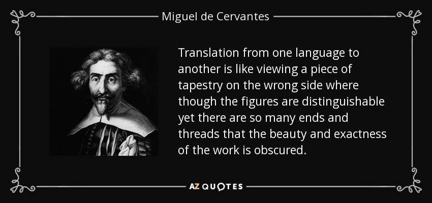 Translation from one language to another is like viewing a piece of tapestry on the wrong side where though the figures are distinguishable yet there are so many ends and threads that the beauty and exactness of the work is obscured. - Miguel de Cervantes