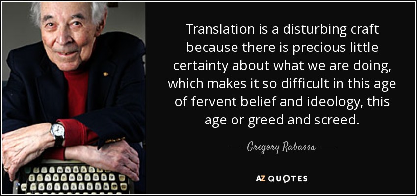 Translation is a disturbing craft because there is precious little certainty about what we are doing, which makes it so difficult in this age of fervent belief and ideology, this age or greed and screed. - Gregory Rabassa