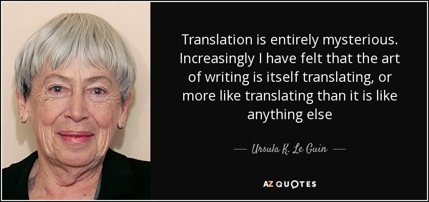 Translation is entirely mysterious. Increasingly I have felt that the art of writing is itself translating, or more like translating than it is like anything else - Ursula K. Le Guin