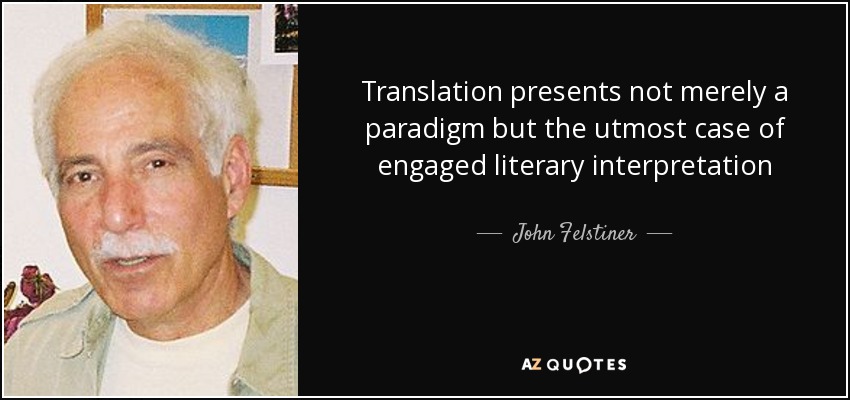 Translation presents not merely a paradigm but the utmost case of engaged literary interpretation - John Felstiner