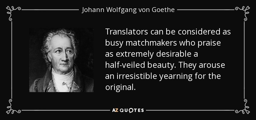 Translators can be considered as busy matchmakers who praise as extremely desirable a half-veiled beauty. They arouse an irresistible yearning for the original. - Johann Wolfgang von Goethe