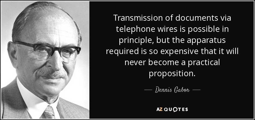 Transmission of documents via telephone wires is possible in principle, but the apparatus required is so expensive that it will never become a practical proposition. - Dennis Gabor