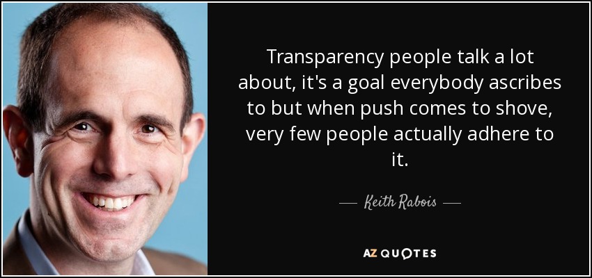 Transparency people talk a lot about, it's a goal everybody ascribes to but when push comes to shove, very few people actually adhere to it. - Keith Rabois