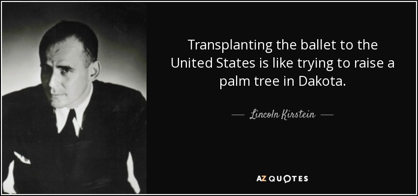 Transplanting the ballet to the United States is like trying to raise a palm tree in Dakota. - Lincoln Kirstein