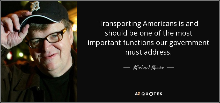 Transporting Americans is and should be one of the most important functions our government must address. - Michael Moore