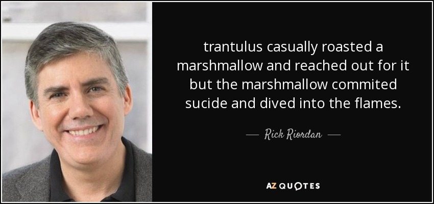 trantulus casually roasted a marshmallow and reached out for it but the marshmallow commited sucide and dived into the flames. - Rick Riordan