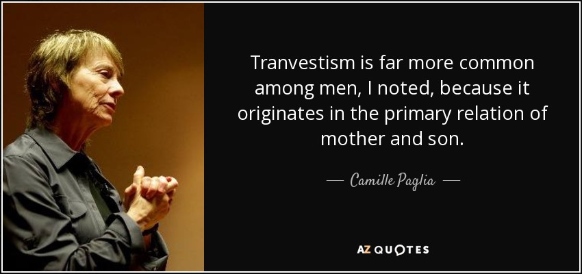 Tranvestism is far more common among men, I noted, because it originates in the primary relation of mother and son. - Camille Paglia