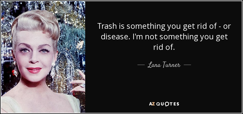 Trash is something you get rid of - or disease. I'm not something you get rid of. - Lana Turner