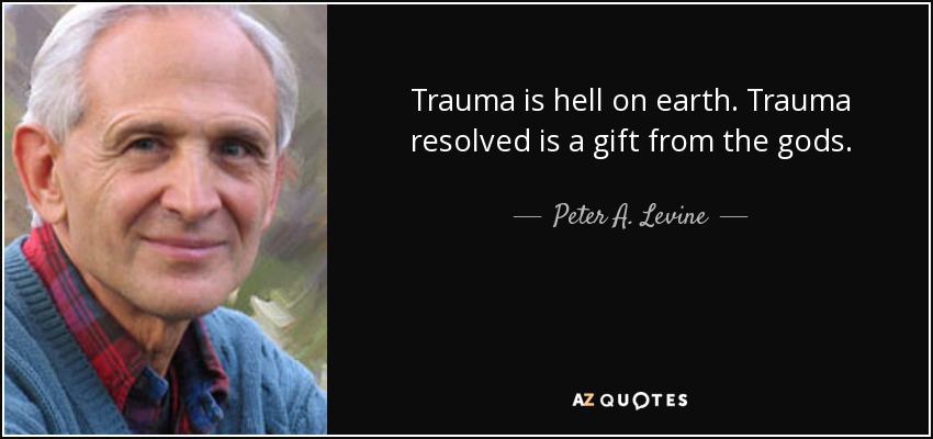 Trauma is hell on earth. Trauma resolved is a gift from the gods. - Peter A. Levine