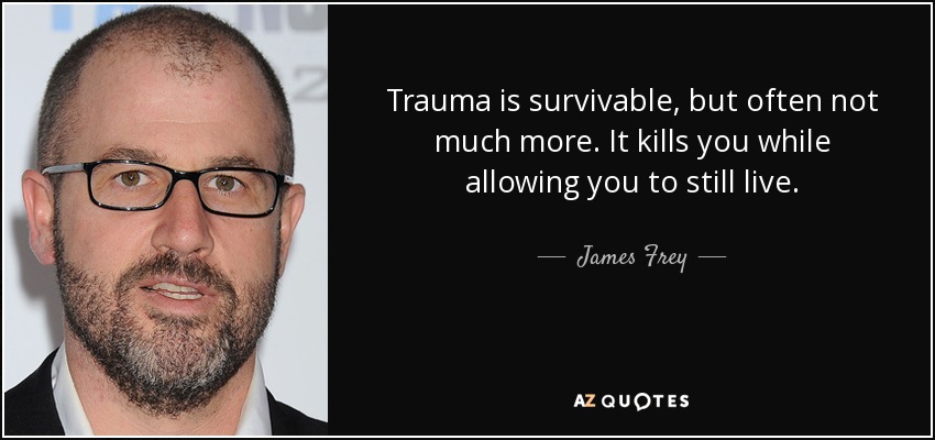 Trauma is survivable, but often not much more. It kills you while allowing you to still live. - James Frey