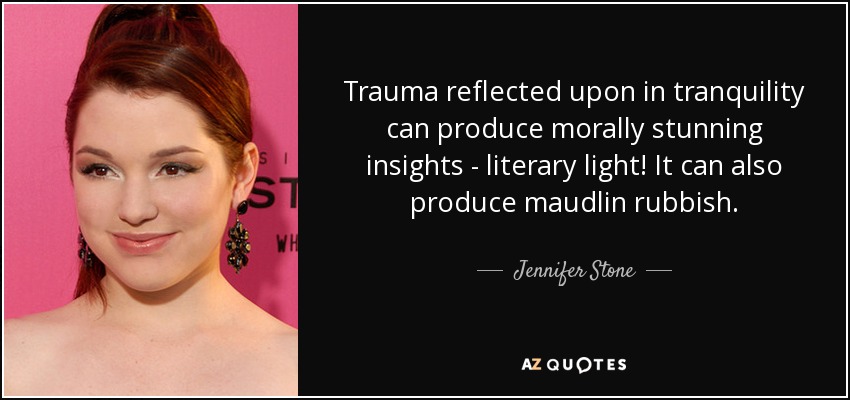 Trauma reflected upon in tranquility can produce morally stunning insights - literary light! It can also produce maudlin rubbish. - Jennifer Stone