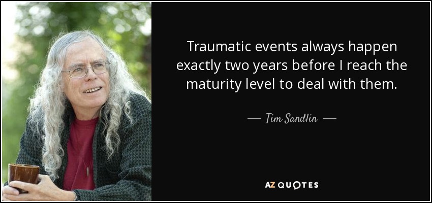 Traumatic events always happen exactly two years before I reach the maturity level to deal with them. - Tim Sandlin