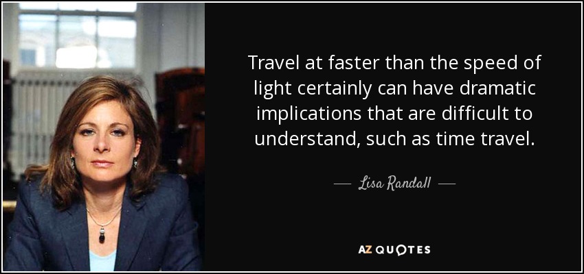 Travel at faster than the speed of light certainly can have dramatic implications that are difficult to understand, such as time travel. - Lisa Randall
