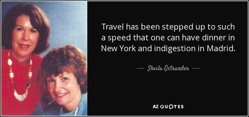 Travel has been stepped up to such a speed that one can have dinner in New York and indigestion in Madrid. - Sheila Ostrander