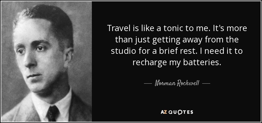 Travel is like a tonic to me. It's more than just getting away from the studio for a brief rest. I need it to recharge my batteries. - Norman Rockwell