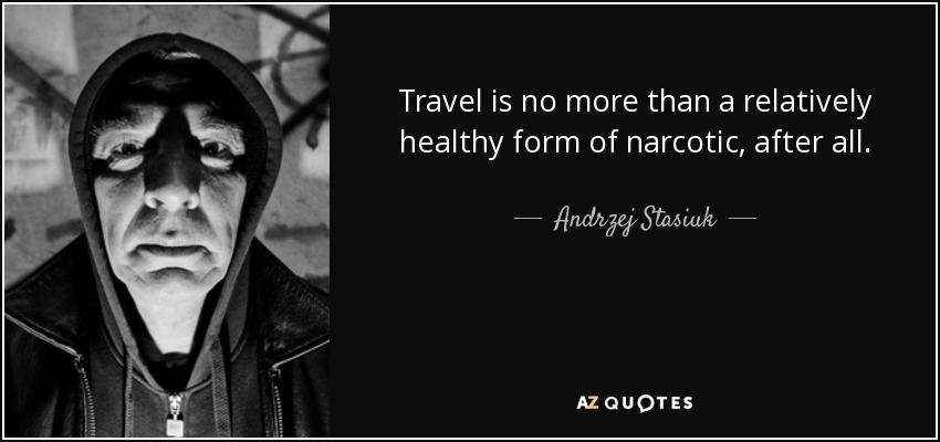 Travel is no more than a relatively healthy form of narcotic, after all. - Andrzej Stasiuk