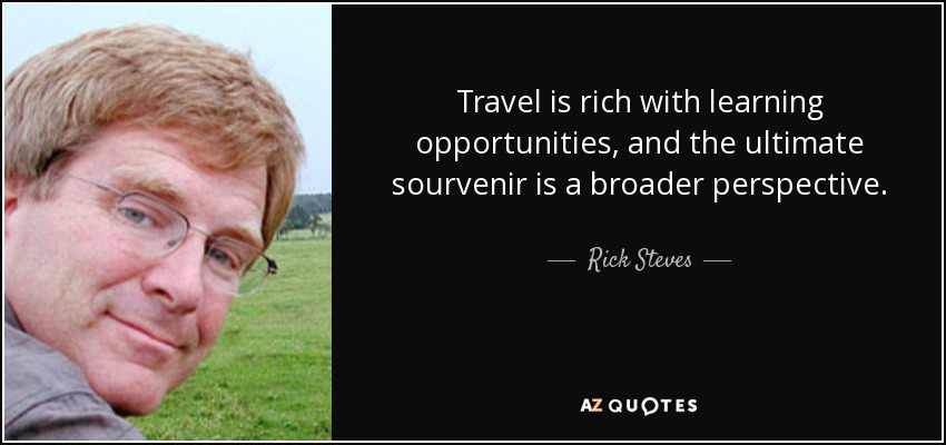 Travel is rich with learning opportunities, and the ultimate sourvenir is a broader perspective. - Rick Steves