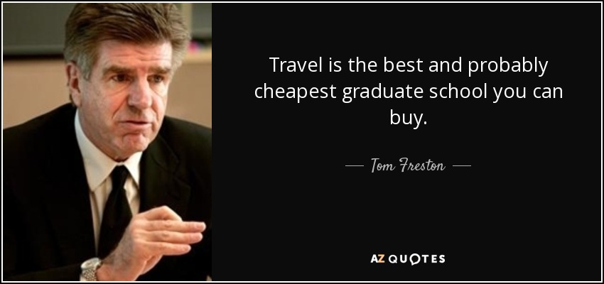 Travel is the best and probably cheapest graduate school you can buy. - Tom Freston