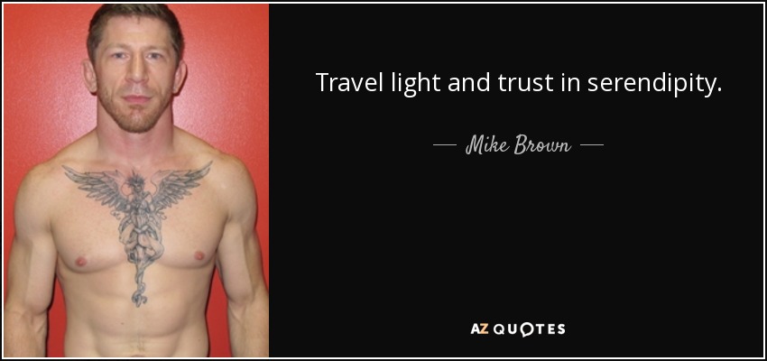 Travel light and trust in serendipity. - Mike Brown