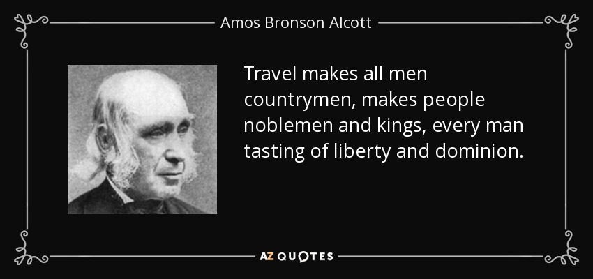 Travel makes all men countrymen, makes people noblemen and kings, every man tasting of liberty and dominion. - Amos Bronson Alcott