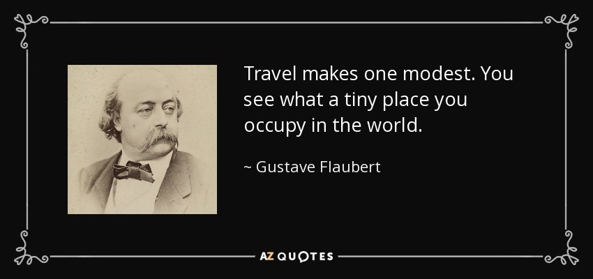 Travel makes one modest. You see what a tiny place you occupy in the world. - Gustave Flaubert