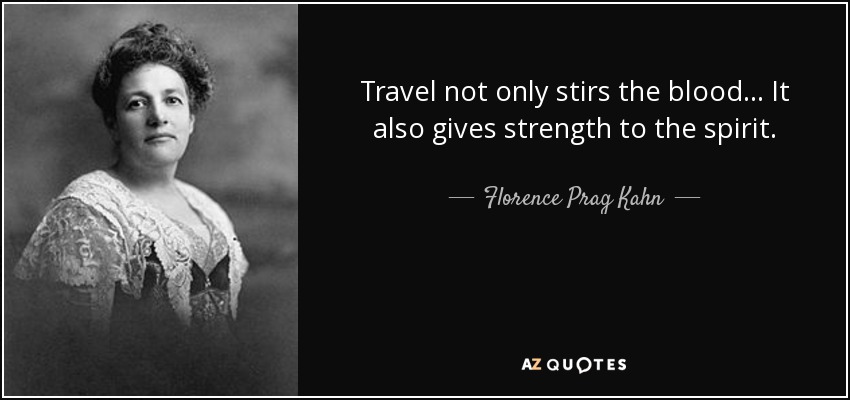 Travel not only stirs the blood. . . It also gives strength to the spirit. - Florence Prag Kahn