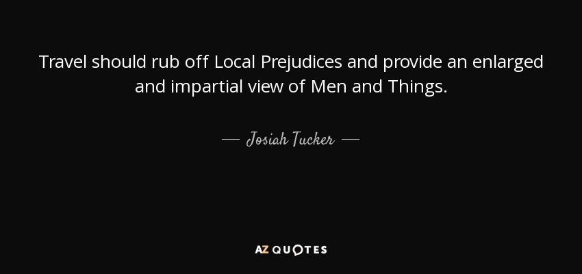 Travel should rub off Local Prejudices and provide an enlarged and impartial view of Men and Things. - Josiah Tucker