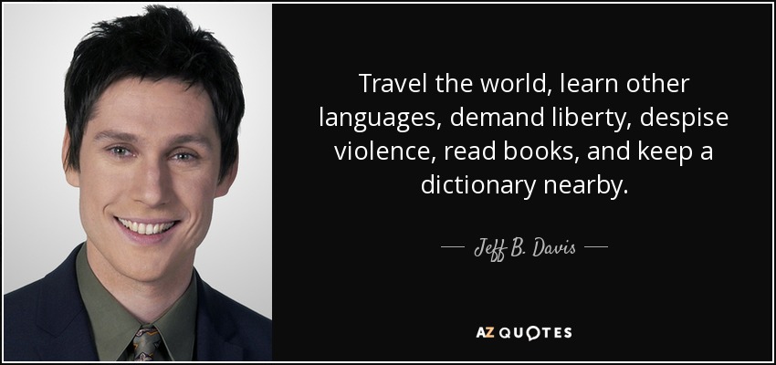 Travel the world, learn other languages, demand liberty, despise violence, read books, and keep a dictionary nearby. - Jeff B. Davis