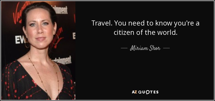 Travel. You need to know you're a citizen of the world. - Miriam Shor