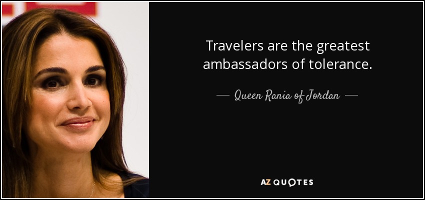 Travelers are the greatest ambassadors of tolerance. - Queen Rania of Jordan