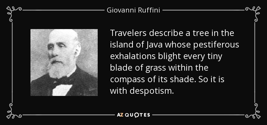 Travelers describe a tree in the island of Java whose pestiferous exhalations blight every tiny blade of grass within the compass of its shade. So it is with despotism. - Giovanni Ruffini