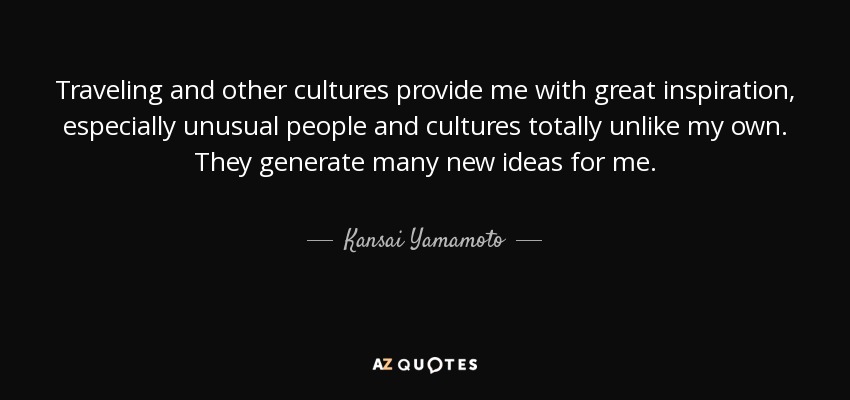Traveling and other cultures provide me with great inspiration, especially unusual people and cultures totally unlike my own. They generate many new ideas for me. - Kansai Yamamoto