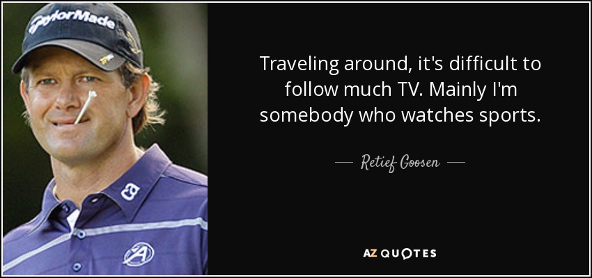 Traveling around, it's difficult to follow much TV. Mainly I'm somebody who watches sports. - Retief Goosen