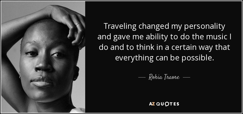 Traveling changed my personality and gave me ability to do the music I do and to think in a certain way that everything can be possible. - Rokia Traore