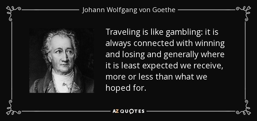 Traveling is like gambling: it is always connected with winning and losing and generally where it is least expected we receive, more or less than what we hoped for. - Johann Wolfgang von Goethe