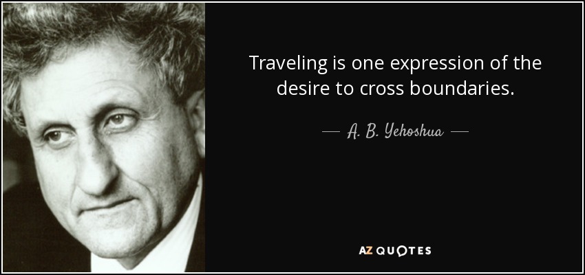 Traveling is one expression of the desire to cross boundaries. - A. B. Yehoshua