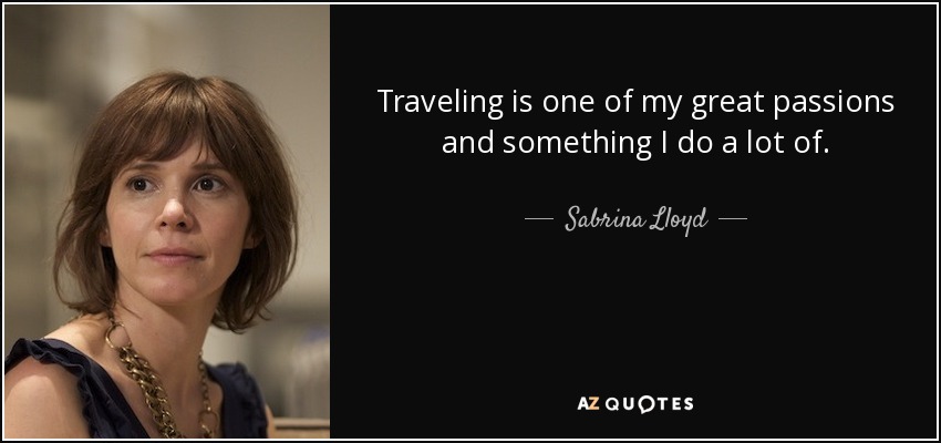 Traveling is one of my great passions and something I do a lot of. - Sabrina Lloyd