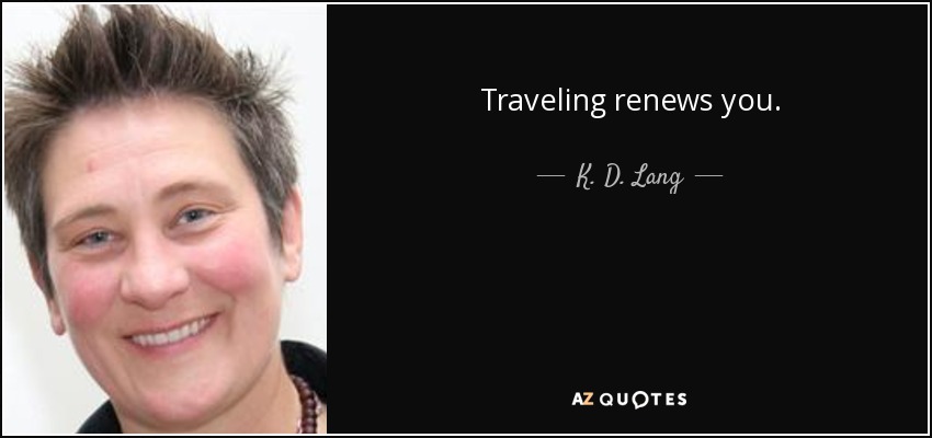 Traveling renews you. - K. D. Lang