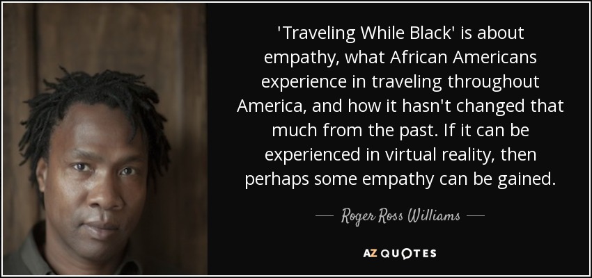 'Traveling While Black' is about empathy, what African Americans experience in traveling throughout America, and how it hasn't changed that much from the past. If it can be experienced in virtual reality, then perhaps some empathy can be gained. - Roger Ross Williams