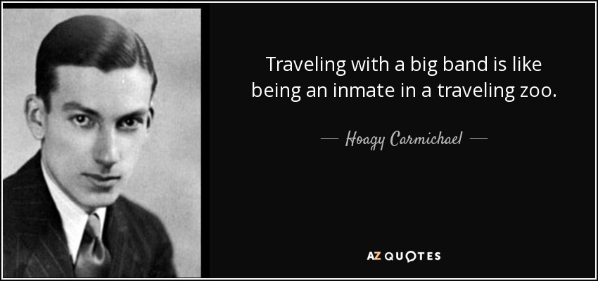 Traveling with a big band is like being an inmate in a traveling zoo. - Hoagy Carmichael