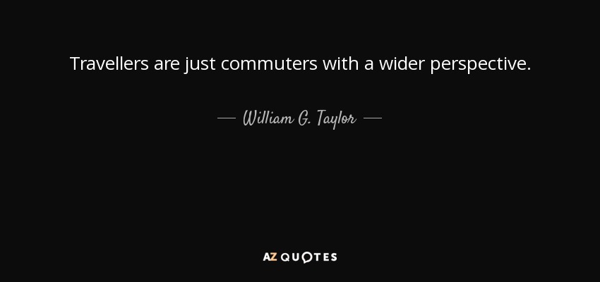 Travellers are just commuters with a wider perspective. - William G. Taylor