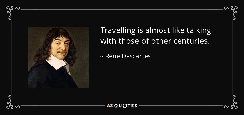 Travelling is almost like talking with those of other centuries. - Rene Descartes