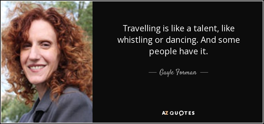 Travelling is like a talent, like whistling or dancing. And some people have it. - Gayle Forman