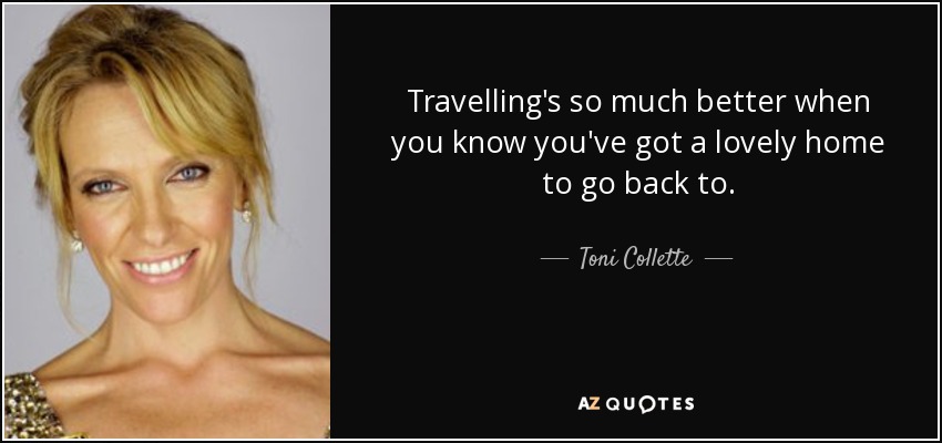 Travelling's so much better when you know you've got a lovely home to go back to. - Toni Collette