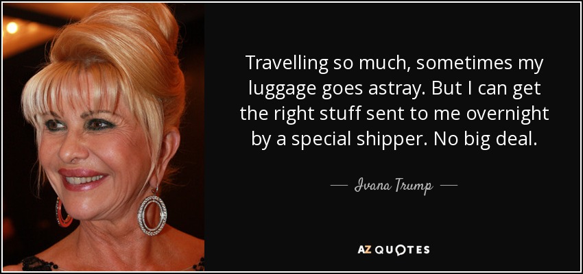 Travelling so much, sometimes my luggage goes astray. But I can get the right stuff sent to me overnight by a special shipper. No big deal. - Ivana Trump