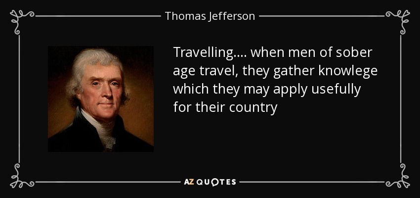 Travelling. ... when men of sober age travel, they gather knowlege which they may apply usefully for their country - Thomas Jefferson