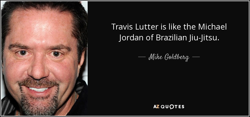 Travis Lutter is like the Michael Jordan of Brazilian Jiu-Jitsu. - Mike Goldberg