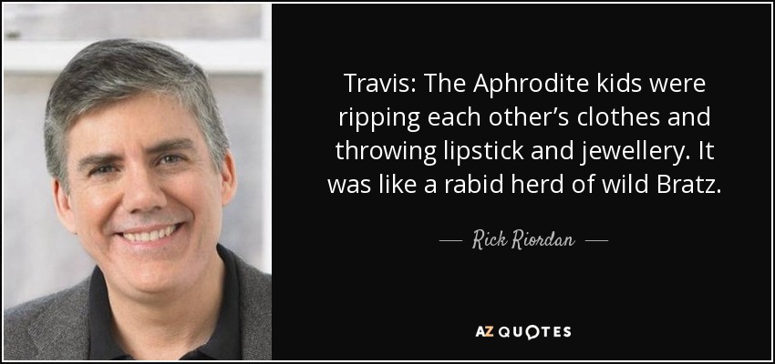 Travis: The Aphrodite kids were ripping each other’s clothes and throwing lipstick and jewellery. It was like a rabid herd of wild Bratz. - Rick Riordan