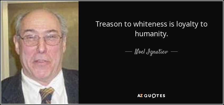 Treason to whiteness is loyalty to humanity. - Noel Ignatiev